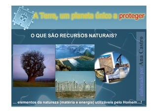 A Terra, um planeta único a proteger

         O QUE SÃO RECURSOS NATURAIS?




                                                                  elaborado por Ana Castro
… elementos da natureza (matéria e energia) utilizáveis pelo Homem…!
 