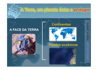 A Terra, um planeta único a proteger


                     Continentes




                                       elaborado por Ana Castro
A FACE DA TERRA



                   Fundos oceânicos
 