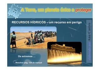 A Terra, um planeta único a proteger

RECURSOS HÍDRICOS – um recurso em perigo




                                           elaborado por Ana Castro
    Os extremos …

  Resolver pág. 124 do manual
 