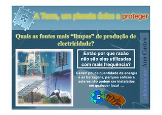 A Terra, um planeta único a proteger




                                                  elaborado por Ana Castro
                Então por que razão
               não são elas utilizadas
               com mais frequência?
             Geram pouca quantidade de energia
              e as barragens, parques eólicos e
              solares não podem ser instalados
                    em qualquer local …
 
