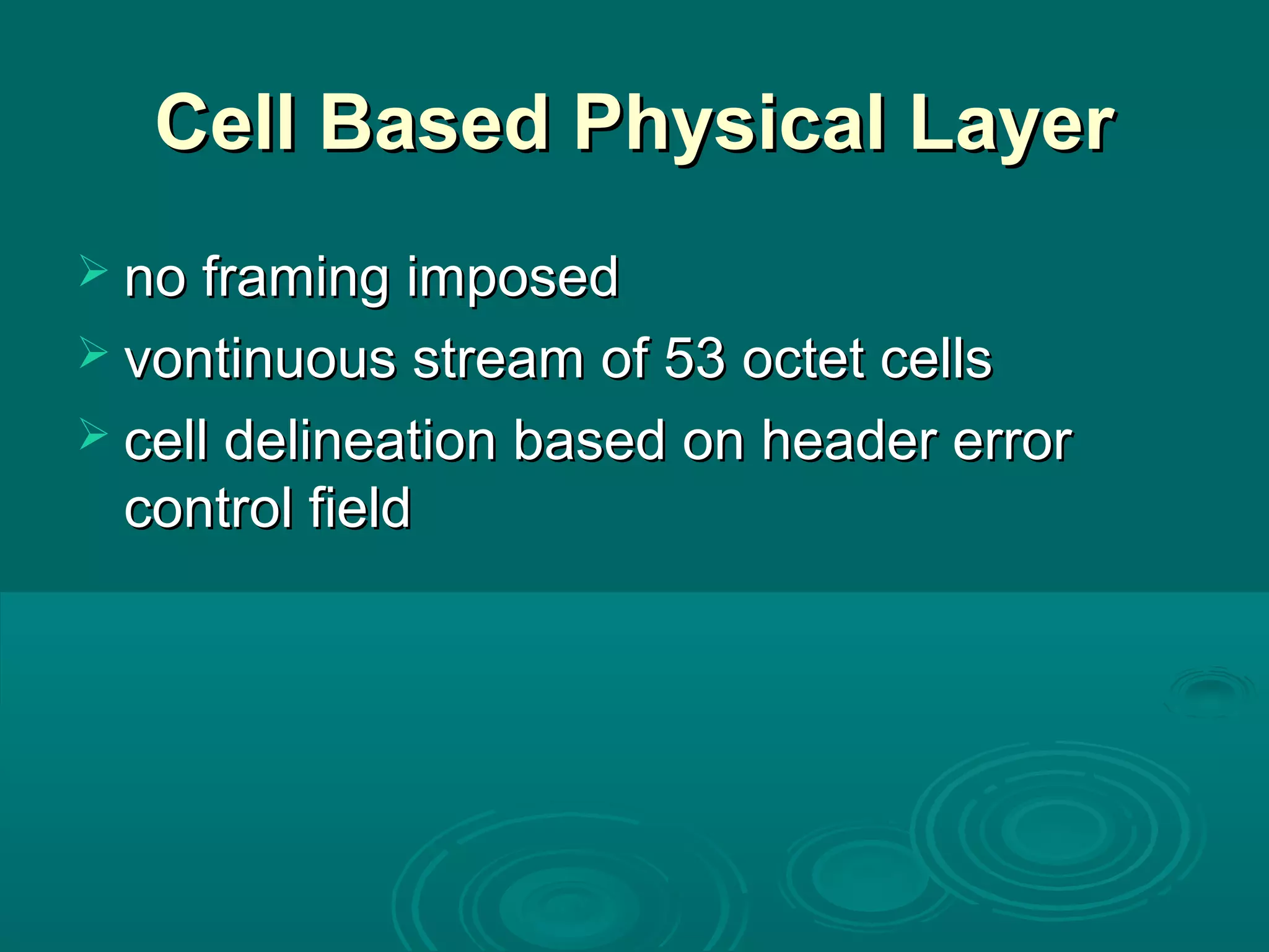 Cell Based Physical LayerCell Based Physical Layer
 no framing imposedno framing imposed
 vontinuous stream of 53 octet cellsvontinuous stream of 53 octet cells
 cell delineation based on header errorcell delineation based on header error
control fieldcontrol field
 