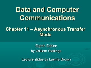 Data and ComputerData and Computer
CommunicationsCommunications
Eighth EditionEighth Edition
by William Stallingsby William Stallings
Lecture slides by Lawrie BrownLecture slides by Lawrie Brown
Chapter 11 – Asynchronous TransferChapter 11 – Asynchronous Transfer
ModeMode
 