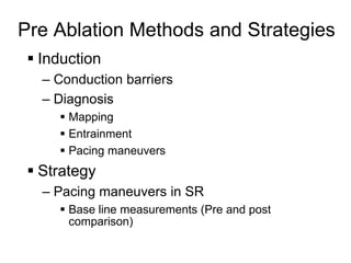 Pre Ablation Methods and Strategies
      Induction
       – Conduction barriers
       – Diagnosis
          Mapping
          Entrainment
          Pacing maneuvers
      Strategy
       – Pacing maneuvers in SR
          Base line measurements (Pre and post
           comparison)

18
 
