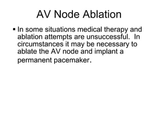 AV Node Ablation
      In some situations medical therapy and
       ablation attempts are unsuccessful. In
       circumstances it may be necessary to
       ablate the AV node and implant a
       permanent pacemaker.




28
 