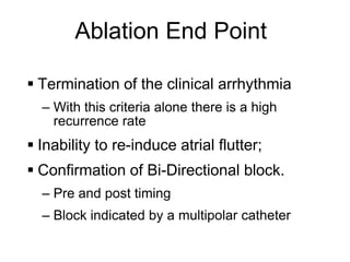 Ablation End Point

      Termination of the clinical arrhythmia
       – With this criteria alone there is a high
         recurrence rate
      Inability to re-induce atrial flutter;
      Confirmation of Bi-Directional block.
       – Pre and post timing
       – Block indicated by a multipolar catheter

41
 