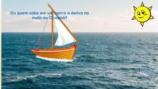 Ou quem sabe em um barco a deriva no
meio do Oceano?
 