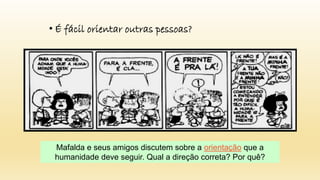 • É fácil orientar outras pessoas?
Mafalda e seus amigos discutem sobre a orientação que a
humanidade deve seguir. Qual a direção correta? Por quê?
 
