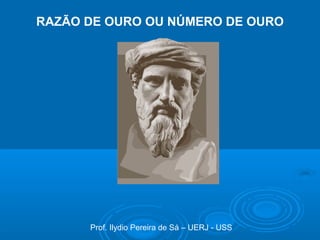 Prof. Ilydio Pereira de Sá – UERJ - USS
RAZÃO DE OURO OU NÚMERO DE OURO
 