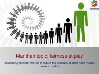 Manthan topic: fairness at play
Introducing electoral reforms to reduce the influence of money and muscle
power in politics
 