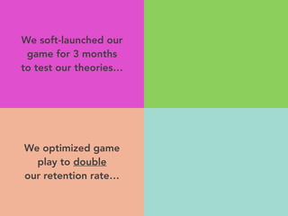We soft-launched our
game for 3 months
to test our theories…
We optimized game
play to double
our retention rate…
 