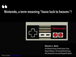 Nintendo, a term meaning “leave luck to heaven.”!“
Steven L. Kent
TheUltimateHistoryofVideoGames:From
PongtoPokemon-TheStoryBehindtheCraze
ThatTouchedOurLivesandChangedtheWorld
Photo Credit: HD Wallpapers
 