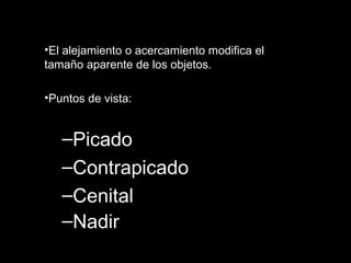 El alejamiento o acercamiento modifica el tamaño aparente de los objetos. Puntos de vista:  Picado Contrapicado Cenital Nadir   