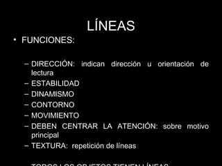 LÍNEAS FUNCIONES: DIRECCI ÓN:  indican direcci ón u orientación de lectura ESTABILIDAD DINAMISMO CONTORNO MOVIMIENTO DEBEN CENTRAR LA ATENCIÓN: sobre motivo principal TEXTURA:  repetición de líneas TODOS LOS OBJETOS TIENEN LÍNEAS 