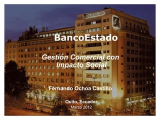 BancoEstado

Gestión Comercial con
   Impacto Social


 Fernando Ochoa Castillo

       Quito, Ecuador
         Marzo 2012
 