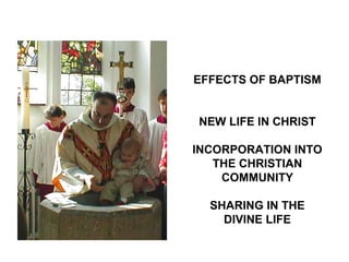 EFFECTS OF BAPTISM


NEW LIFE IN CHRIST

INCORPORATION INTO
   THE CHRISTIAN
    COMMUNITY

  SHARING IN THE
    DIVINE LIFE
 
