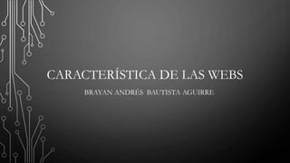 CARACTERÍSTICA DE LAS WEBS
BRAYAN ANDRÉS BAUTISTA AGUIRRE
 