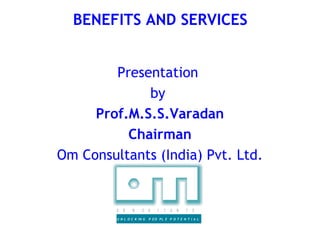 BENEFITS AND SERVICES


        Presentation
             by
     Prof.M.S.S.Varadan
          Chairman
Om Consultants (India) Pvt. Ltd.


         C   O   N     S    U   L   T   A   N   T   S

         U N L O C K IN G   P EO PL E P O T E N T I A L
 