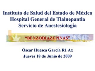 Instituto de Salud del Estado de México
   Hospital General de Tlalnepantla
       Servicio de Anestesiología

         “BENZODIAZEPINAS”

        Óscar Huesca García R1 Ax
        Jueves 18 de Junio de 2009
 