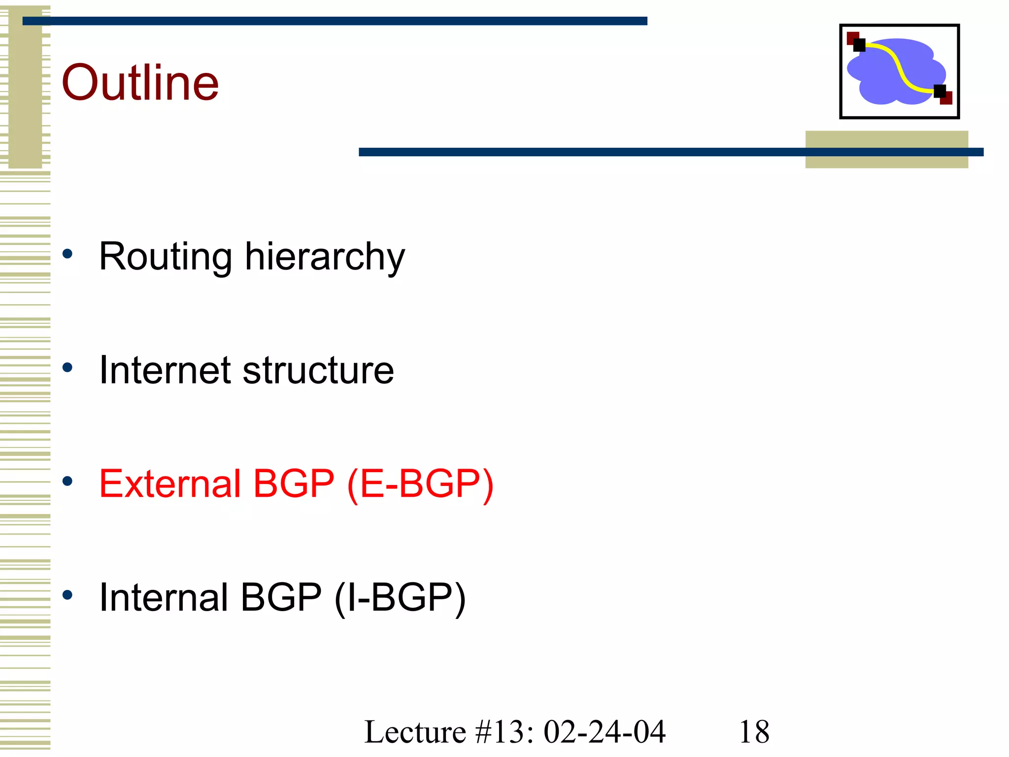 Lecture #13: 02-24-04 18
Outline
• Routing hierarchy
• Internet structure
• External BGP (E-BGP)
• Internal BGP (I-BGP)
 