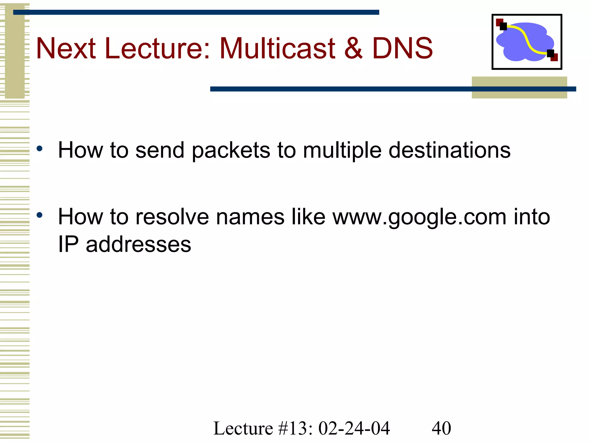 Lecture #13: 02-24-04 40
Next Lecture: Multicast & DNS
• How to send packets to multiple destinations
• How to resolve names like www.google.com into
IP addresses
 