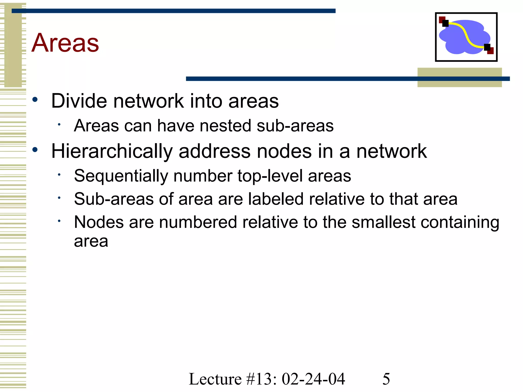Lecture #13: 02-24-04 5
Areas
• Divide network into areas
• Areas can have nested sub-areas
• Hierarchically address nodes in a network
• Sequentially number top-level areas
• Sub-areas of area are labeled relative to that area
• Nodes are numbered relative to the smallest containing
area
 