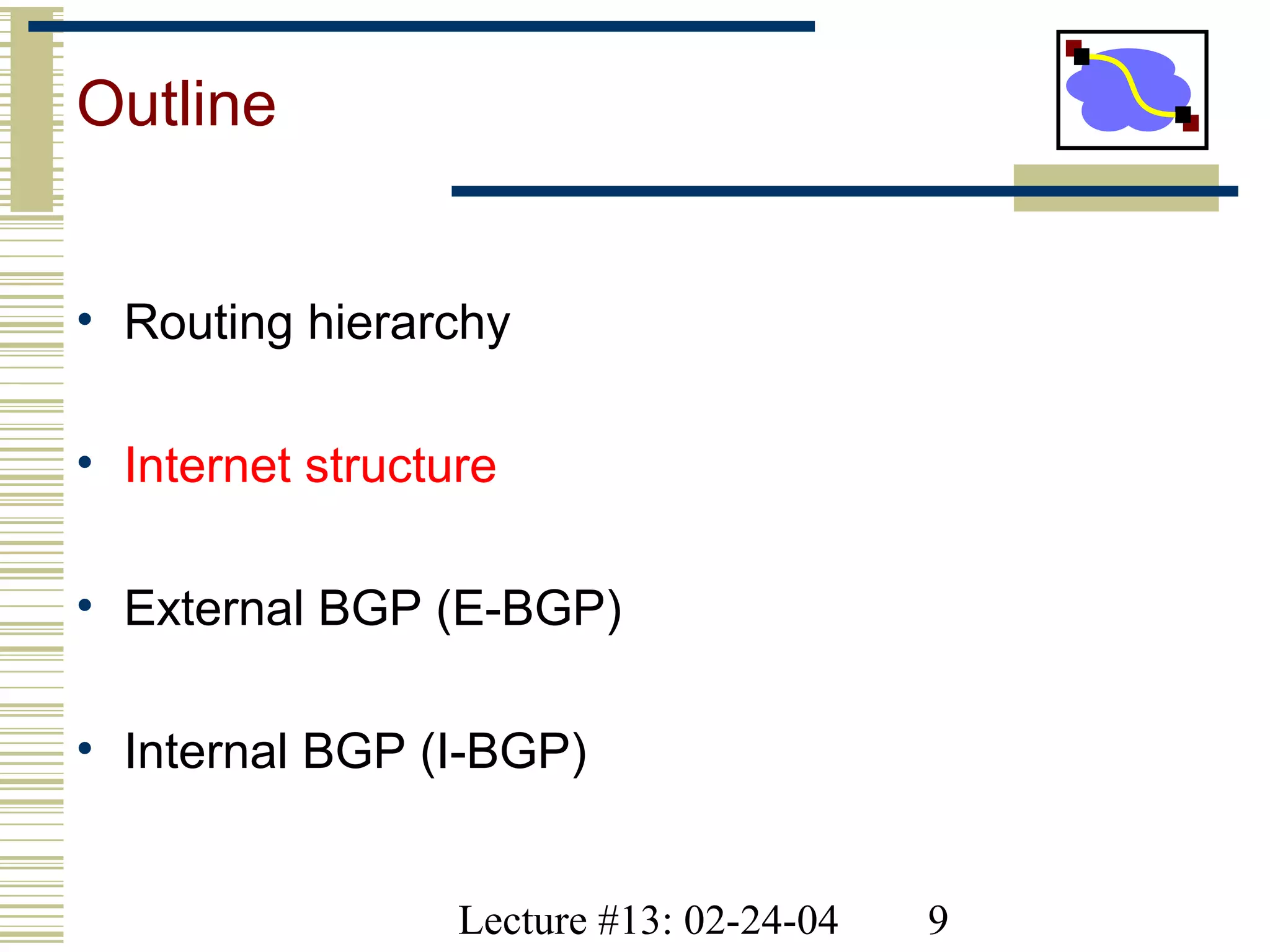 Lecture #13: 02-24-04 9
Outline
• Routing hierarchy
• Internet structure
• External BGP (E-BGP)
• Internal BGP (I-BGP)
 