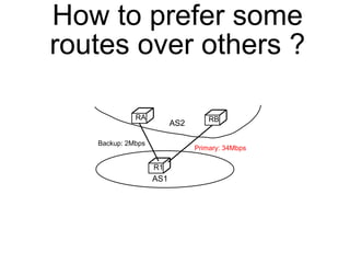 How to prefer some 
routes over others ? 
RA RB 
R1 
Backup: 2Mbps 
Primary: 34Mbps 
AS1 
AS2 
 