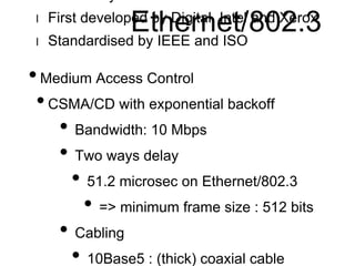 l Most widely used LAN 
Ethernet/802.3 
l First developed by Digital, Intel and Xerox 
l Standardised by IEEE and ISO 
• M...