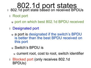 Port states and 
activityReceive 
BPDUs 
Transmit 
BPDUs 
Blocked yes no 
Root yes no 
Designated yes yes 
Learn 
Addresse...