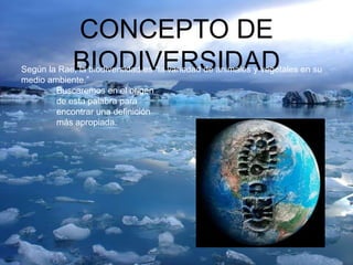 CONCEPTO DE
BIODIVERSIDADSegún la Rae, la biodiversidad es “la variedad de animales y vegetales en su
medio ambiente.”
Buscaremos en el origen
de esta palabra para
encontrar una definición
más apropiada.
 