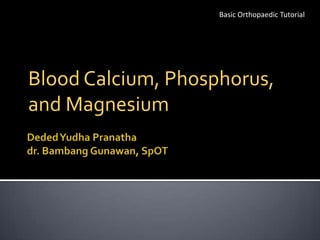 Basic Orthopaedic Tutorial




Blood Calcium, Phosphorus,
and Magnesium
 