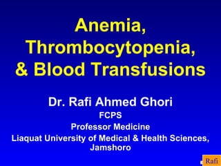 Anemia,
 Thrombocytopenia,
& Blood Transfusions
        Dr. Rafi Ahmed Ghori
                      FCPS
              Professor Medicine
Liaquat University of Medical & Health Sciences,
                   Jamshoro
                                               Rafi
                                             BIKHA
 