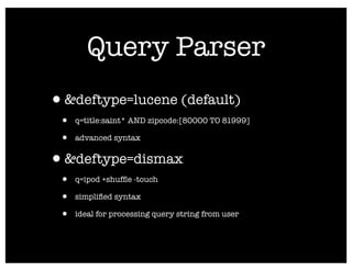Query Parser
•&deftype=lucene (default)
 •   q=title:saint* AND zipcode:[80000 TO 81999]

 •   advanced syntax


•&deftype=dismax
 •   q=ipod +shufﬂe -touch

 •   simpliﬁed syntax

 •   ideal for processing query string from user
 