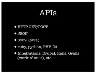 APIs
•HTTP GET/POST
•JSON
•SolrJ (java)
•ruby, python, PHP, C#
•Integrations: Drupal, Rails, Grails
  (workin’ on it), etc.
 