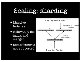 Scaling: sharding
•Massive
 Indexes
•Relevancy per
 index and
 merged
•Some features
 not supported
 