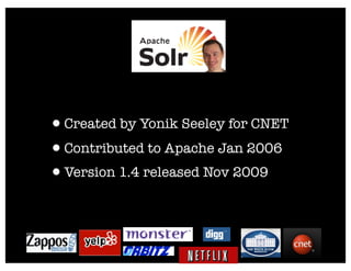 •Created by Yonik Seeley for CNET
•Contributed to Apache Jan 2006
•Version 1.4 released Nov 2009
 