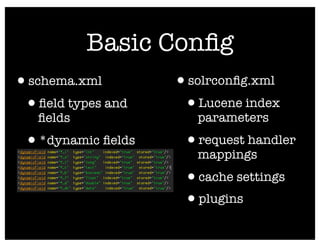 Basic Conﬁg
•schema.xml        •solrconﬁg.xml
 •ﬁeld types and    •Lucene index
   ﬁelds              parameters

 •*dynamic ﬁelds    •request handler
                      mappings
                    •cache settings
                    •plugins
 