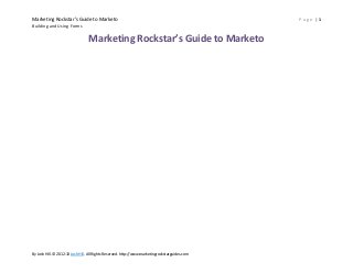 Marketing Rockstar’s Guide to Marketo
Building and Using Forms

Marketing Rockstar’s Guide to Marketo

By Josh Hill. © 2012-13 Josh Hill. All Rights Reserved. http://www.marketingrockstarguides.com

Page |1

 