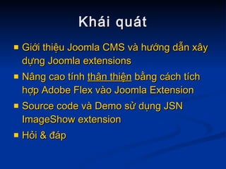 Giới   thiệu   Joomla  CMS  và   hướng   dẫn   xây   dựng   Joomla  extensions  Nâng   cao   tính   thân   thiện   bằng   cách   tích   hợp  Adobe Flex  vào   Joomla  Extension Source code  và  Demo  sử   dụng  JSN  ImageShow  extension Hỏi  &  đáp Khái quát 