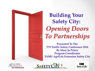 Opening Doors
To Partnerships
Building Your
Safety City:
Presented To The
TTI Traffic Safety Conference 2016
By Mary Jo Prince
Program Coordinator
TAMU AgriLife Extension Safety City
 