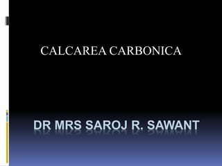 DR MRS SAROJ R. SAWANT
CALCAREA CARBONICA
 