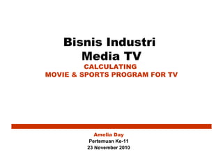 Bisnis Industri
Media TV
CALCULATING
MOVIE & SPORTS PROGRAM FOR TV
Amelia Day
Pertemuan Ke-11
23 November 2010
 