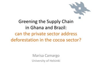 Greening the Supply Chain
in Ghana and Brazil:
can the private sector address
deforestation in the cocoa sector?
Marisa Ca...