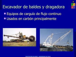 Excavador de baldes y dragadora
 Equipos de carguío de flujo continuo
 Usados en carbón principalmente




              EXPLOTACIÓN DE MINAS – UNIVERSIDAD DE CHILE
 