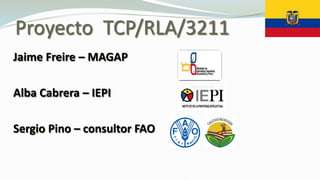 Proyecto TCP/RLA/3211
Jaime Freire – MAGAP
Alba Cabrera – IEPI
Sergio Pino – consultor FAO
 
