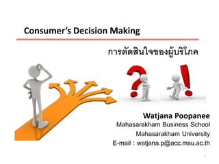Consumer’s Decision Making

                  การตัดสินใจของผู้บริโภค




                             Watjana Poopanee
                    Mahasarakham Business School
                            Mahasarakham University
                   E-mail : watjana.p@acc.msu.ac.th
                                                1
 
