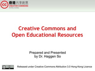 Creative Commons and
Open Educational Resources
Prepared and Presented
by Dr. Haggen So
Released under Creative Commons Attribution 3.0 Hong Kong Licence
 