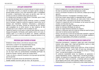 Jesús Jarque García                            Celos y Rivalidad entre Hermanos       Jesús Jarque García                              Celos y Rivalidad entre Hermanos


                         ¿EN QUÉ CONSISTEN?                                                                 MEDIDAS MÁS CONCRETAS
- Los celos son un estado afectivo caracterizado por el miedo a perder o              - Evitar la comparación y la competitividad entre los hermanos.
  ver reducidos el cariño y la atención de alguien querido, porque la                 - No tener en cuenta las conductas impropias de su edad.
  persona amada prefiera a otra. Este sentimiento suele ir acompañado                 - Evitar la intromisión frecuente en sus conflictos, siempre que no haya
  de envidia y resentimiento hacia quien se percibe como rival. La                      agresión.
  persona con celos se considera menos querida que antes.                             - NO prestar atención ni “recompensar” al hermano “chivato”.
- La rivalidad entre hermanos es algo natural e inevitable, que no tiene              - Evitar que el mayor asuma siempre la responsabilidad del cuidado.
  por qué darse del mayor hacia el menor.                                             - Cada uno merece un trato diferente, por tanto evitar tratar a todos
- Se suele manifestar mediante muchas conductas: rechazo o rivalidad                    por el mismo rasero, explicando el por qué del trato diferencial.
  hacia el hermano, romperle su material y juguetes, buscar estar con el              - Fomentar la cooperación entre los hermanos: en las tareas de la casa,
  hermano para fastidiarle; insultarse, ridiculizarse o amenazarse,                     recados, en situaciones de juego...
  llegando a veces a las manos, chivarse de conductas del otro. Aunque                - Respetar el espacio de juego e intimidad de cada hijo.
  vaya acompañado de un cariño sincero. La idea romántica de dos                      - Animar los intereses individuales de cada uno.
  hermanos que lo van a compartir todo no siempre es real.                            - Elogiar los comportamientos deseados sin comparar.
- También se muestra en una vuelta a conductas más infantiles: imitar el              - Observar y reflexionar sobre las conductas celosas de nuestros hijos y
  lenguaje del pequeño, tartamudeo, pedir papillas, dormir en la cuna, el               reaccionar sin darles excesiva importancia.
  chupete, pedir ir a la cama de los padres, etc. También, conductas                  - Educar a los hijos en el control de sus emociones: aprender a soportar
  como lloro frecuente y sin motivo aparente, preguntas alusivas a sí se                pequeñas frustraciones, alegrarse del éxito de los demás, enseñarle a
  le quiere.                                                                            aceptar sus incapacidades y dificultades con optimismo.


                      MEDIDAS QUE PUEDEN AYUDAR                                               ¿CÓMO ACTUAR EN SIUACIONES DE CONFLICTO?
- Establecer normas claras y concretas en casa para todos.                            - Conocerlas previamente y establecer reglas para estas situaciones
- Habituarles a compartir las responsabilidades diarias.                                (comida, coche, juegos, tele..). Qué está permitido y qué no, y cómo
                                                                                        debería actuar cada niño de manera concreta.
- Propiciar actividades en las que colaboren todos.
                                                                                      - Ignorar disputas menores. Cuando surjan conflictos, utilizar la técnica
- “Hacer familia”: juegos en común, excursiones, viajes, tertulias...Crear
                                                                                        de “cuenta atrás”. Diréis: cuento hasta 30 para que solucionéis el
  un clima familiar en el que predomine el amor y la confianza, compartir
                                                                                        conflicto: treinta, veintinueve... Si no se soluciona utilizar el “Tiempo
  con los hijos todos los acontecimientos haciéndoles partícipes de
                                                                                        Fuera”, retirada de privilegios y otras medidas.
  proyectos comunes, ilusiones, valores de la propia familia.
                                                                                      - En conductas inaceptables actuar de inmediato: en agresiones o
- Tratar con afecto y atención frecuentes a los hijos para que perciban                 insultos degradantes, utilizar: “Tiempo fuera”, retirada de privilegios...
  que son queridos.                                                                   - Enseñar, en momentos de tranquilidad, cómo resolver conflictos: cómo
- Estimular la expresión sincera de sentimientos y emociones.                           pedir “por favor”, llegar a un acuerdo... e investigar quién es el culpable
- Enseñar modales concretos: pedir por favor, dar las gracias...                        de las disputas, para evitar tomar medidas siempre con el mismo.
                                                                                      - Puede premiarse, al principio la colaboración y buen comportamiento.

                                    2                                                                                      3
www.jesusjarque.com                             Folletos de ayuda a padres y madres   www.jesusjarque.com                               Folletos de ayuda a padres y madres
 