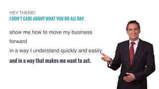 HEY THERE!  
I DON’T CARE ABOUT WHAT YOU DO ALL DAY.
show me how to move my business
forward
in a way I understand quickly...