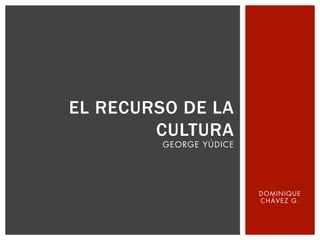 EL RECURSO DE LA
        CULTURA
         GEORGE YÚDICE




                         DOMINIQUE
                         CHÁVEZ G.
 